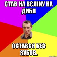 Став на вєліку на диби Остався без зубов.