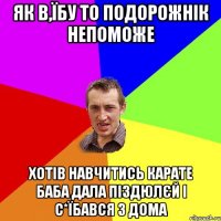 Як в,їбу то подорожнік непоможе хотів навчитись карате баба дала піздюлєй і с*їбався з дома