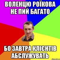 воленцю роїкова не пий багато бо завтра клієнтів абслужувать