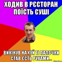 ходив в рєсторан поїсть суші викінув на хуй ті палочки став єсть руками...