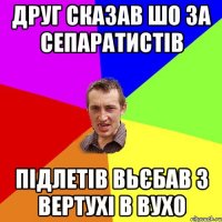 друг сказав шо за сепаратистів підлетів вьєбав з вертухі в вухо