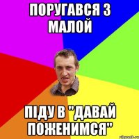 поругався з малой піду в "давай поженимся"