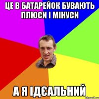 це в батарейок бувають плюси і мінуси а я ідєальний