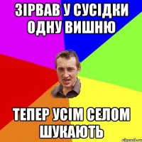 Зірвав у сусідки одну вишню Тепер усім селом шукають