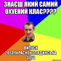 знаєш який самий охуений клас???? випуск 2013!!КРАСНОКОЛЯДИНСЬКА ЗОШ