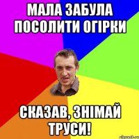 Мала забула посолити огірки сказав, знімай труси!