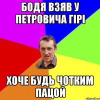 Бодя взяв у Петровича гірі Хоче будь чотким пацой