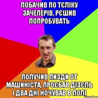 побачив по тєліку зачеперів, рєшив попробувать получив пизди от машиніста, проєбав дізєль і два дні ночував в полі