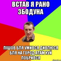 Встав я рано збодуна пішов бля умився дивлюся бля на город атам хуй побрився