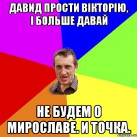 Давид прости Вікторію, і больше давай не будем о Мирославе. И точка.