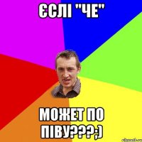 Єслі "ЧЕ" Может по піву???;)