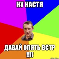 ну Настя Давай опять встр !!!!