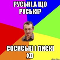 Руські,а що Руські? Сосиські і пискі xD