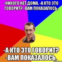 -Никого нет дома. -А кто это говорит? -Вам показалось. -А кто это говорит? -Вам показалось.