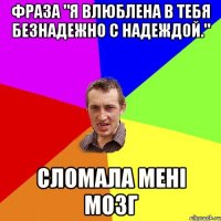 Фраза "Я влюблена в тебя безнадежно с надеждой." Сломала мені мозг