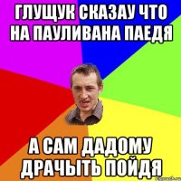 Глущук сказау что на Пауливана паедя А сам дадому драчыть пойдя