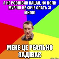 я не рєвнівий пацан, но коли мурчік не хоче спать зі мною мене це реально задіває