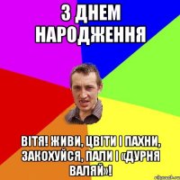 з днем народження Вітя! Живи, цвіти і пахни, Закохуйся, пали і «дурня валяй»!