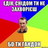 Едік, СНІДом ти не захворієш БО ТИ ГАНДОН