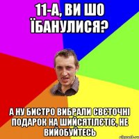 11-а, ви шо їбанулися? а ну бистро вибрали Свєточні подарок на шийсятілєтіє, не вийобуйтесь