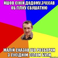 йшов сіній додому,зчесав об гілку єбушатню малій сказав шо розборки з сусіднім селом були