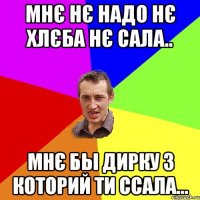 мнє нє надо нє хлєба нє сала.. мнє бы дирку з которий ти ссала...