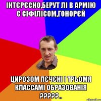 інтєрєсно,берут лі в армію с сіфілісом,гонорєй цирозом пєчєні і трьомя классамі образованія ?????..