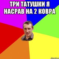 три татушки я насрав на 2 ковра 