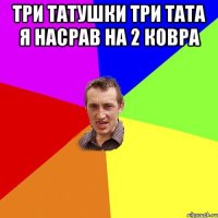 три татушки три тата я насрав на 2 ковра 