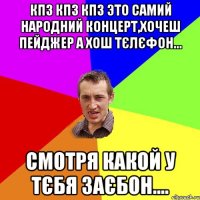 кпз кпз кпз это самий народний концерт,хочеш пейджер а хош тєлєфон... смотря какой у тєбя заєбон....