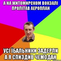 А на житомирском вокзалі пролітав аероплан усі їбальники задерли а я спиздив чемодан