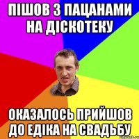 Пішов з пацанами на діскотеку Оказалось прийшов до Едіка на свадьбу