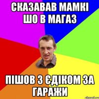 Сказавав мамкі шо в магаз пішов з Єдіком за гаражи