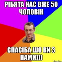 РІбята нас вже 50 чоловік Спасіба шо ви з нами)))