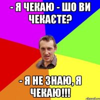 - Я чекаю - Шо ви чекаєте? - Я не знаю, я чекаю!!!