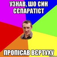 Узнав, шо син сєпаратіст Пропісав вєртуху