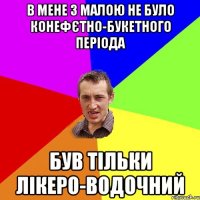 в мене з малою не було конефєтно-букетного періода був тільки лікеро-водочний