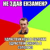 не здав екзамен? здраствуй небо в облоках здраствуй юность в сопогах))