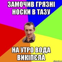 Замочив грязні носки в тазу На утро вода викіпєла