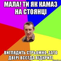 Мала! ти як камаз на стоянці Виглядить стрьомно, зато двері всєгда відкриті