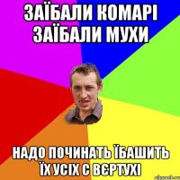 заїбали комарі заїбали мухи надо починать їбашить їх усіх с вєртухі