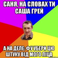 саня, на словах ти саша грей а на деле: фу убери цю штуку від мого ліца