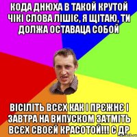 Кода днюха в такой крутой чікі слова лішіє, я щітаю, ти должа оставаца собой вісіліть всєх как і прєжнє і завтра на випуском затміть всєх своєй красотой!!! С ДР