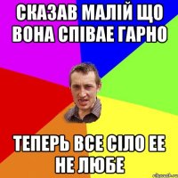 сказав малій що вона співае гарно теперь все сіло ее не любе