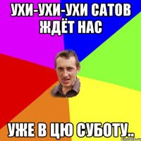 ухи-ухи-ухи Сатов ждёт нас уже в цю суботу..