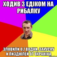 Ходив з Едіком на рибалку зловили 0,7 водки, закуску и пиздюлей от охраніка