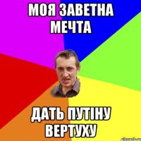 Моя заветна мечта дать Путіну вертуху