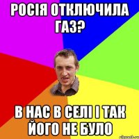 Росія отключила газ? В нас в селі і так його не було