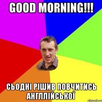 good morning!!! сьодні рішив повчитись англлійської