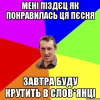 мені піздєц як понравилась ця пєсня завтра буду крутить в слов*янці